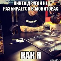 Никто другой не разбирается в мониторах как я