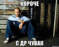 КОРОЧЕ С ДР ЧУВАК