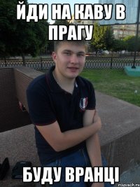 йди на каву в прагу буду вранці