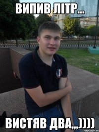 ВИПИВ ЛІТР... ВИСТЯВ ДВА,,,))))
