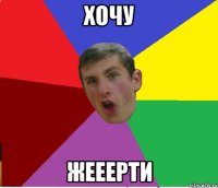 хочу жееерти