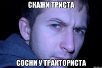 скажи триста сосни у тракториста
