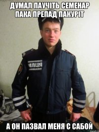 думал паучiть семенар пака препад пакурiт а он пазвал меня с сабой