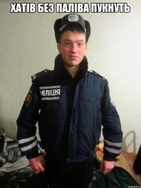 хатiв без палiва пукнуть 