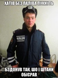 хатiв без палiва пукнуть бздонув так, шо i штани oбicрав