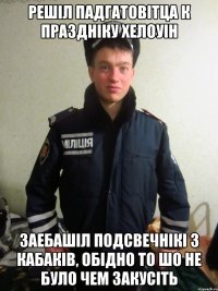 решiл падгатовiтца к празднiку хелоуiн заебашiл подсвечнiкi з кабакiв, обiдно то шо не було чем закусiть