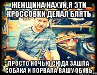 Женщина нахуй,я эти кроссовки делал блять Просто ночью сюда зашла собака и порвала вашу обувь