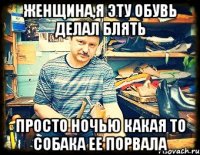 женщина,я эту обувь делал блять просто ночью какая то собака ее порвала
