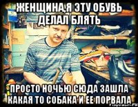 женщина,я эту обувь делал блять просто ночью сюда зашла какая то собака и ее порвала