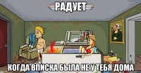 радует когда вписка была не у тебя дома