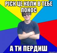 ріск це коли в тебе понос а ти пердиш
