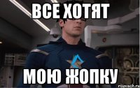 все хотят мою жопку