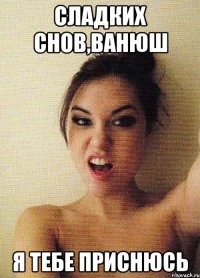 cладких снов,ванюш я тебе приснюсь