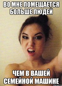 во мне помещается больше людей чем в вашей семейной машине