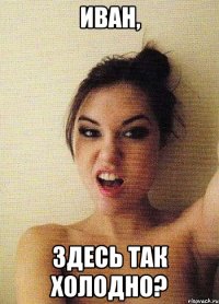 иван, здесь так холодно?