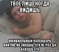 Твое лицо когда видишь Официальный календарь Вонтов, но знаешь, что не раз до будешь его