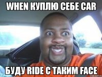 when куплю себе car буду ride с таким face