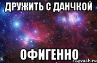 Дружить с Данчкой ОфигеННо