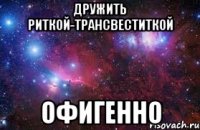 Дружить Риткой-трансвеститкой Офигенно