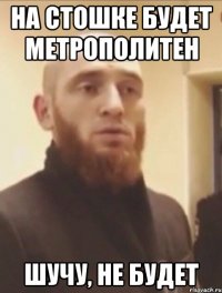 на стошке будет метрополитен шучу, не будет