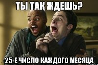 ты так ждешь? 25-е число каждого месяца