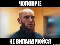 ЧОЛОВІЧЕ НЕ ВИПАНДРЮЙСЯ