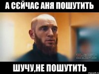 А СЄЙЧАС АНЯ ПОШУТИТЬ ШУЧУ,НЕ ПОШУТИТЬ