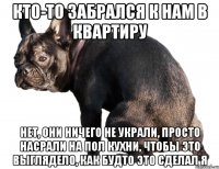 кто-то забрался к нам в квартиру нет, они ничего не украли, просто насрали на пол кухни, чтобы это выглядело, как будто это сделал я