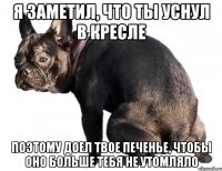 я заметил, что ты уснул в кресле поэтому доел твое печенье, чтобы оно больше тебя не утомляло