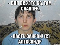 - Бля все это GG, там снайпер. - Пасть закрой! (с) Александр