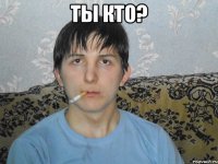 ты кто? 