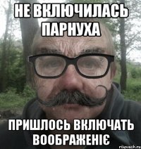 не включилась парнуха пришлось включать воображеніє