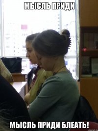 мысль приди мысль приди блеать!