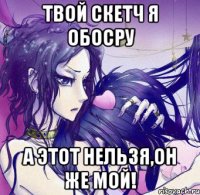 твой скетч я обосру а этот нельзя,он же мой!