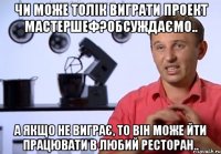 чи може толік виграти проект мастершеф?обсуждаємо.. а якщо не виграє, то він може йти працювати в любий ресторан..
