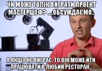чи може толік виграти проект мастершеф? ....обсуждаємо.. а якщо не виграє, то він може йти працювати в любий ресторан..