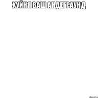 хуйня ваш андеграунд 