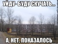уйду- буду скучать... а, нет, показалось