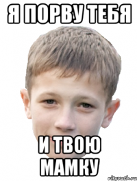 Я порву тебя и твою мамку