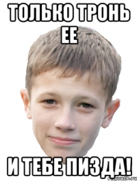 только тронь ее и тебе пизда!