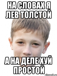 На словах я лев толстой а на деле хуй простой