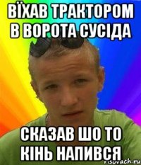 вїхав трактором в ворота сусіда сказав шо то кінь напився