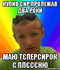 купив сир.пролежав два роки маю тєперсирок с плєсєню