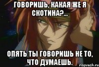 Говоришь, какая же я скотина?... Опять ты говоришь не то, что думаешь.