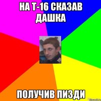 НА Т-16 СКАЗАВ ДАШКА ПОЛУЧИВ ПИЗДИ