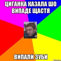 ЦИГАНКА КАЗАЛА ШО ВИПАДЕ ЩАСТЯ ВИПАЛИ ЗУБИ