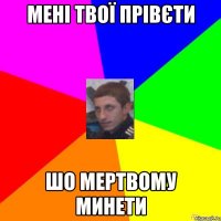 МЕНІ ТВОЇ ПРІВЄТИ ШО МЕРТВОМУ МИНЕТИ