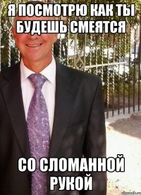 я посмотрю как ты будешь смеятся со сломанной рукой