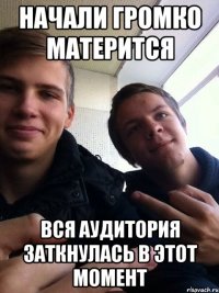 Начали громко матерится Вся аудитория заткнулась в этот момент