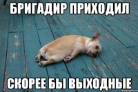 бригадир приходил скорее бы выходные